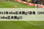 2013年nba总决赛g7录像（2013年nba总决赛g1）